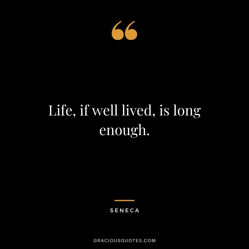 Life, if well lived, is long enough. - Seneca