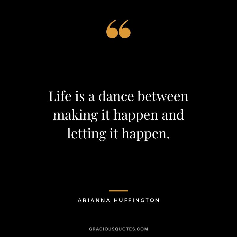 Life is a dance between making it happen and letting it happen. - Arianna Huffington