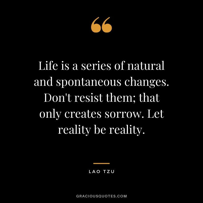 Life is a series of natural and spontaneous changes. Don't resist them; that only creates sorrow. Let reality be reality. - Lao Tzu