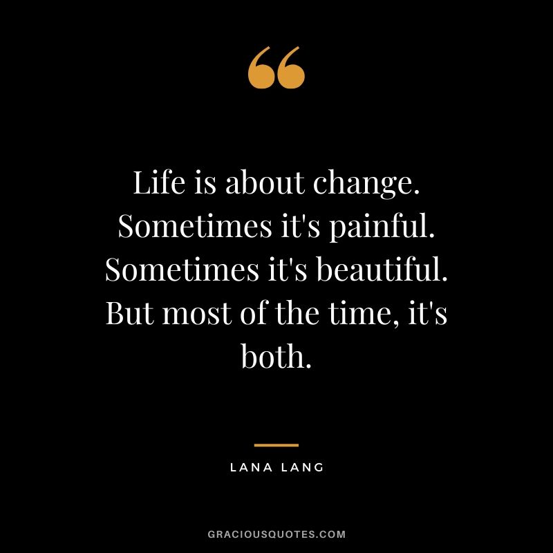 Life is about change. Sometimes it's painful. Sometimes it's beautiful. But most of the time, it's both. - Lana Lang