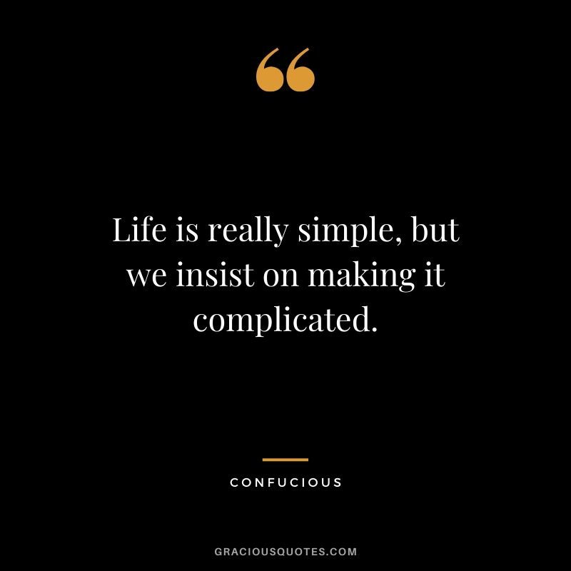 Life is really simple, but we insist on making it complicated. - Confucious