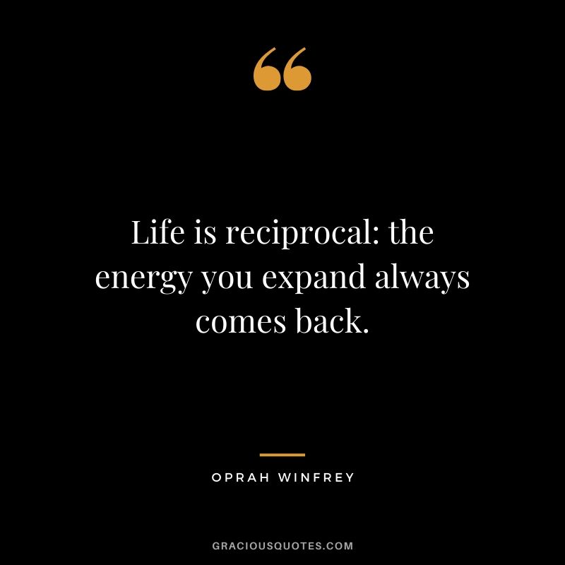 Life is reciprocal - the energy you expand always comes back.