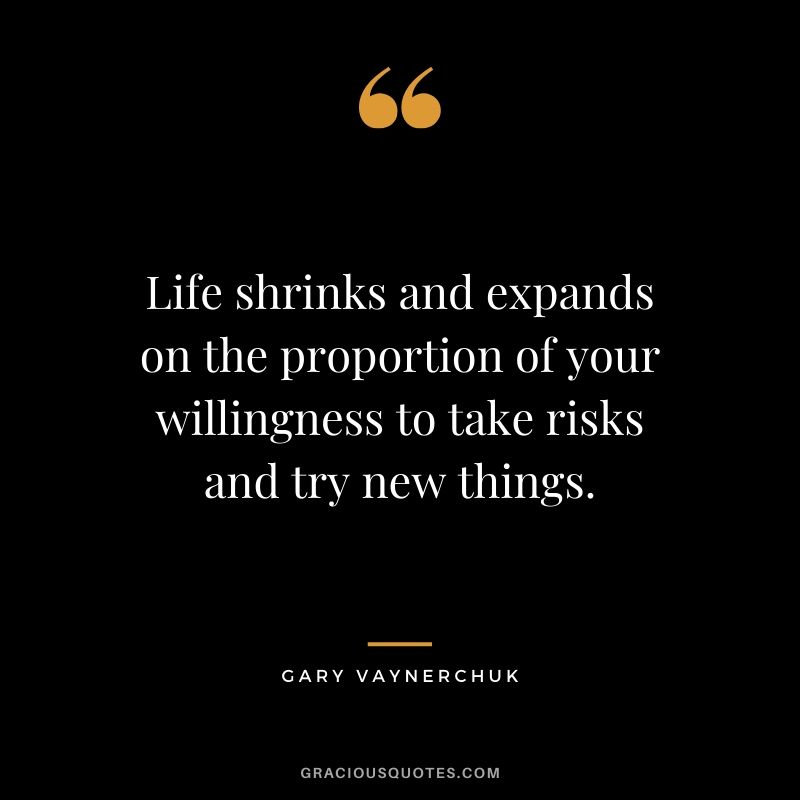 Life shrinks and expands on the proportion of your willingness to take risks and try new things. - Gary Vaynerchuk