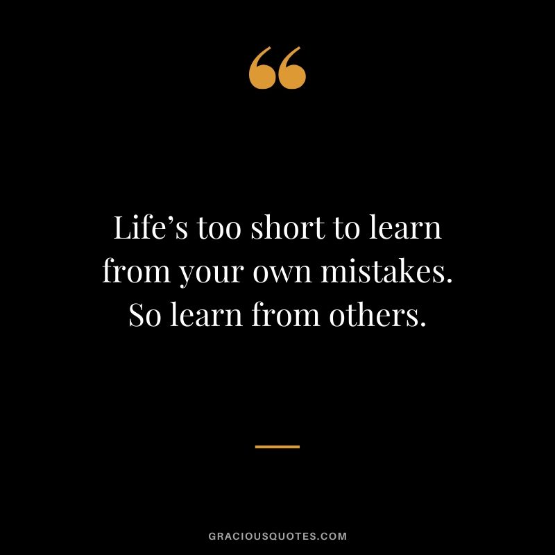 Life’s too short to learn from your own mistakes. So learn from others.