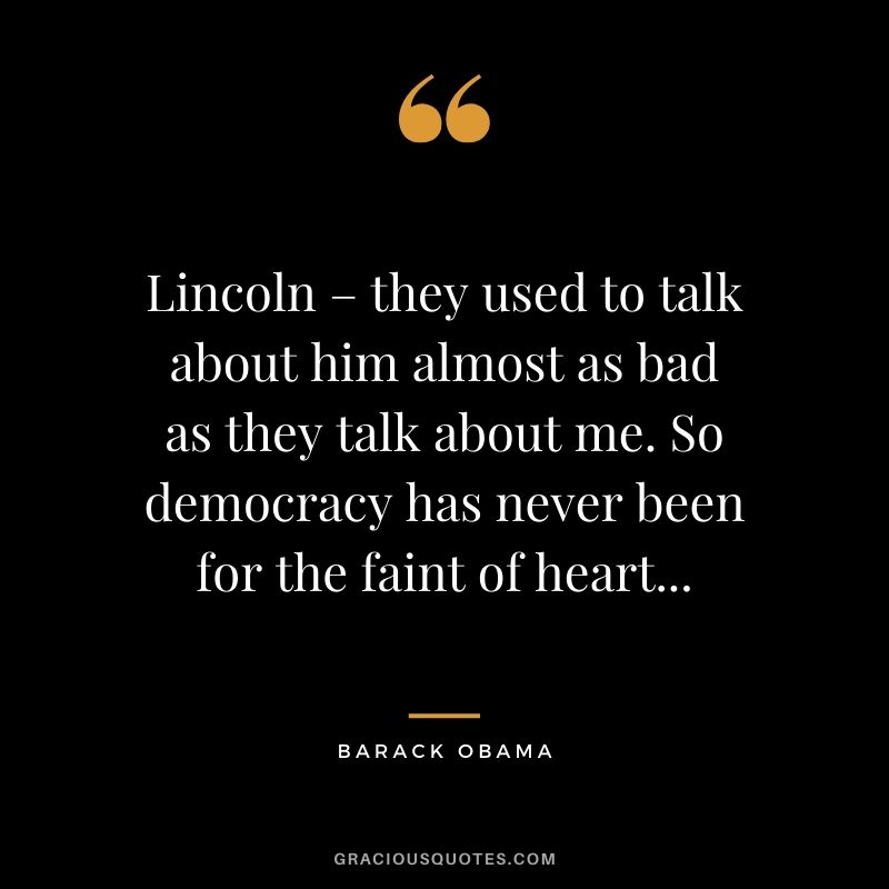 Lincoln – they used to talk about him almost as bad as they talk about me. So democracy has never been for the faint of heart...