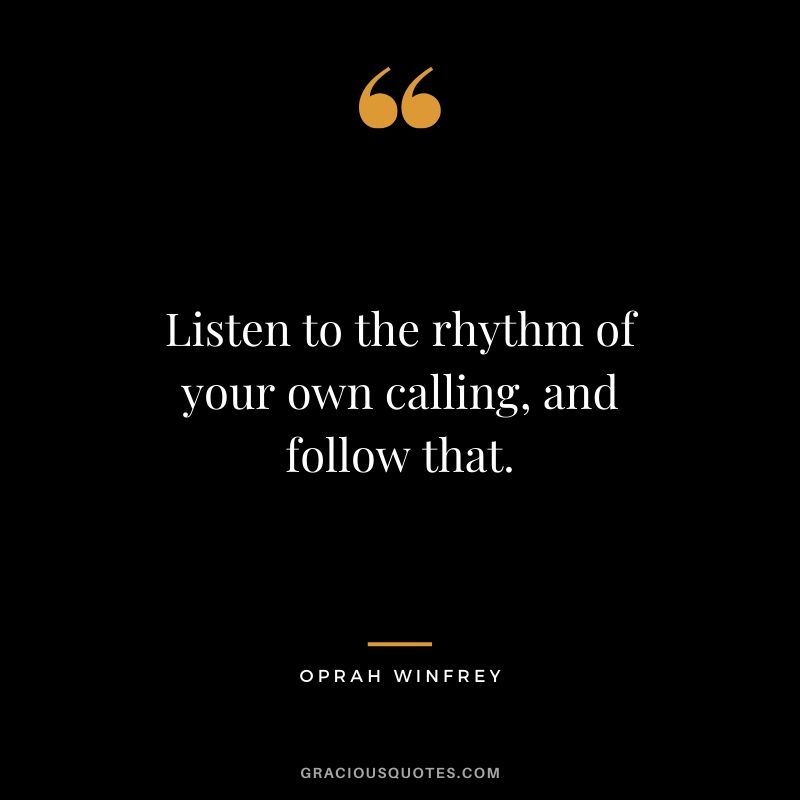 Listen to the rhythm of your own calling, and follow that.