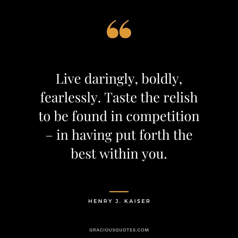 Live daringly, boldly, fearlessly. Taste the relish to be found in competition – in having put forth the best within you. - Henry J. Kaiser