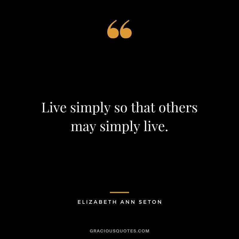 Live simply so that others may simply live. - Elizabeth Ann Seton