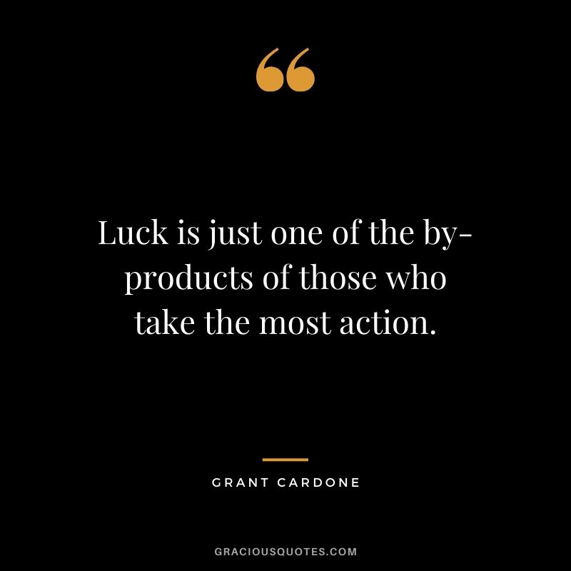 Luck is just one of the by-products of those who take the most action.