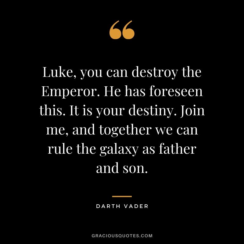 Luke, you can destroy the Emperor. He has foreseen this. It is your destiny. Join me, and together we can rule the galaxy as father and son. - Darth Vader