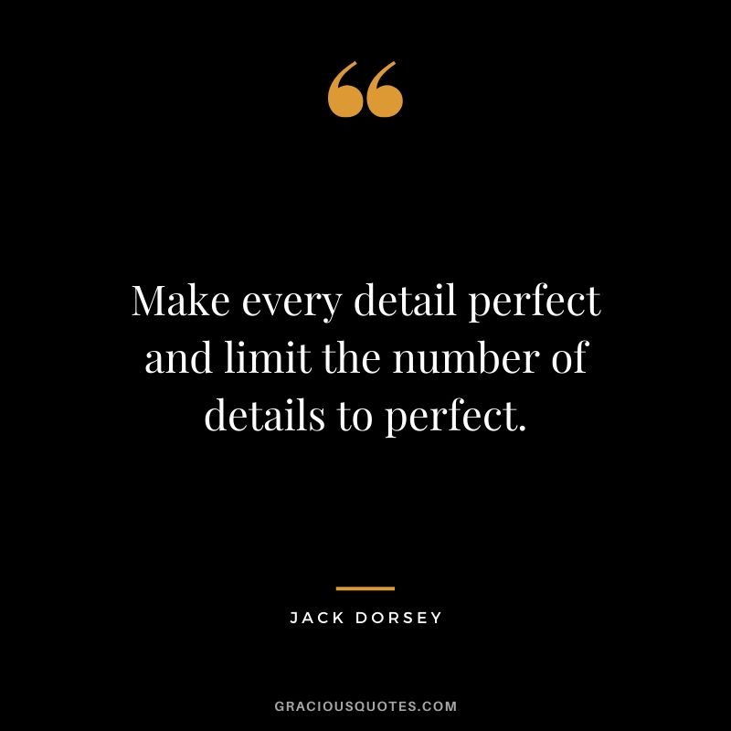 Make every detail perfect and limit the number of details to perfect. - Jack Dorsey