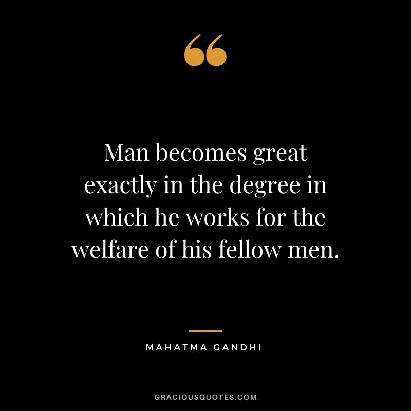 Man becomes great exactly in the degree in which he works for the welfare of his fellow men.