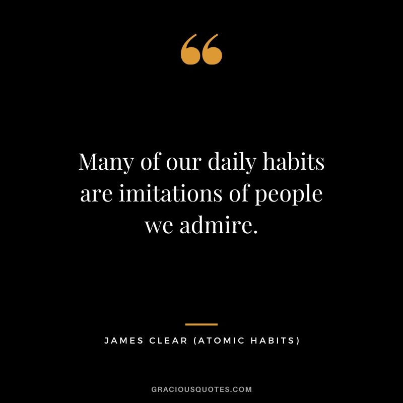 Many of our daily habits are imitations of people we admire.