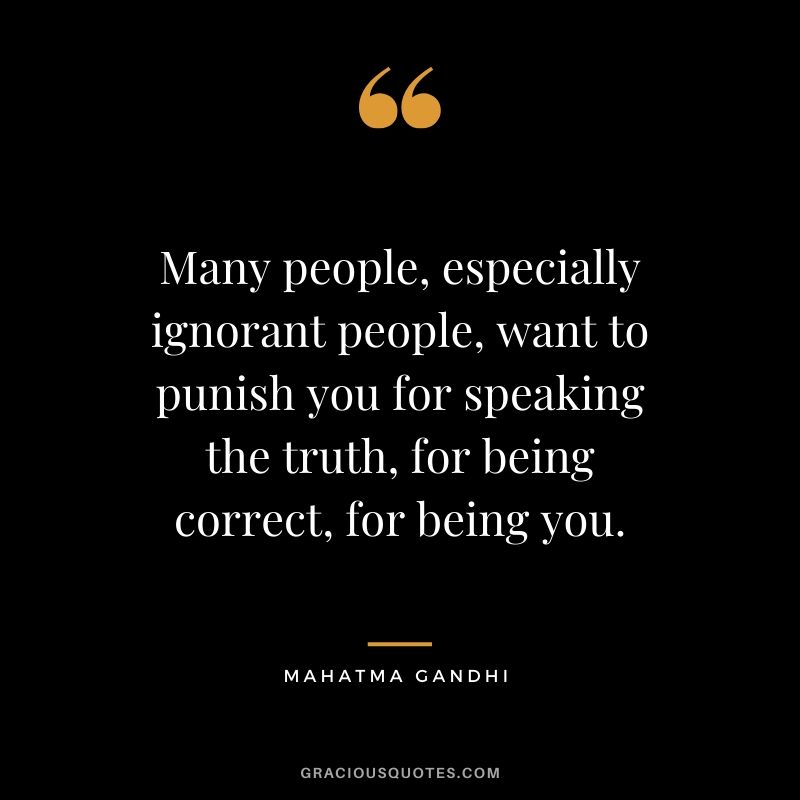 Many people, especially ignorant people, want to punish you for speaking the truth, for being correct, for being you.
