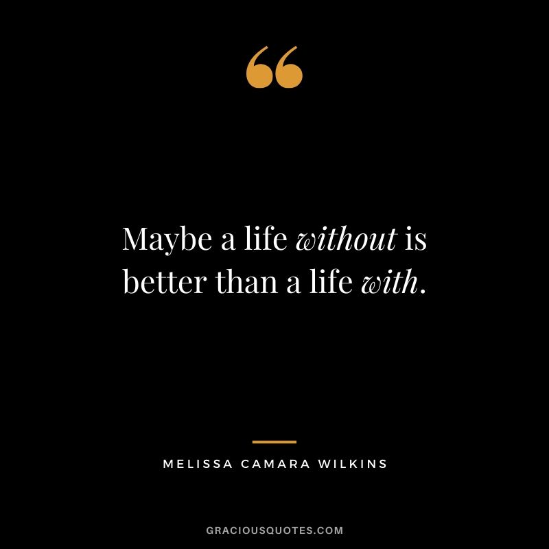 Maybe a life without is better than a life with.