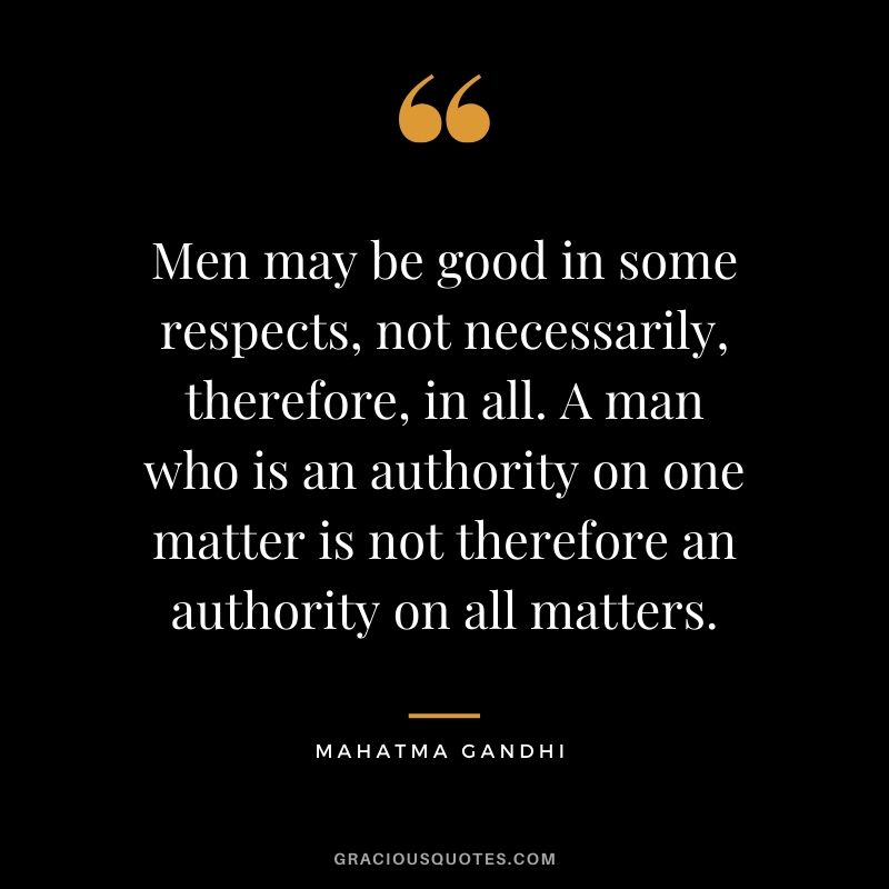 Men may be good in some respects, not necessarily, therefore, in all. A man who is an authority on one matter is not therefore an authority on all matters.