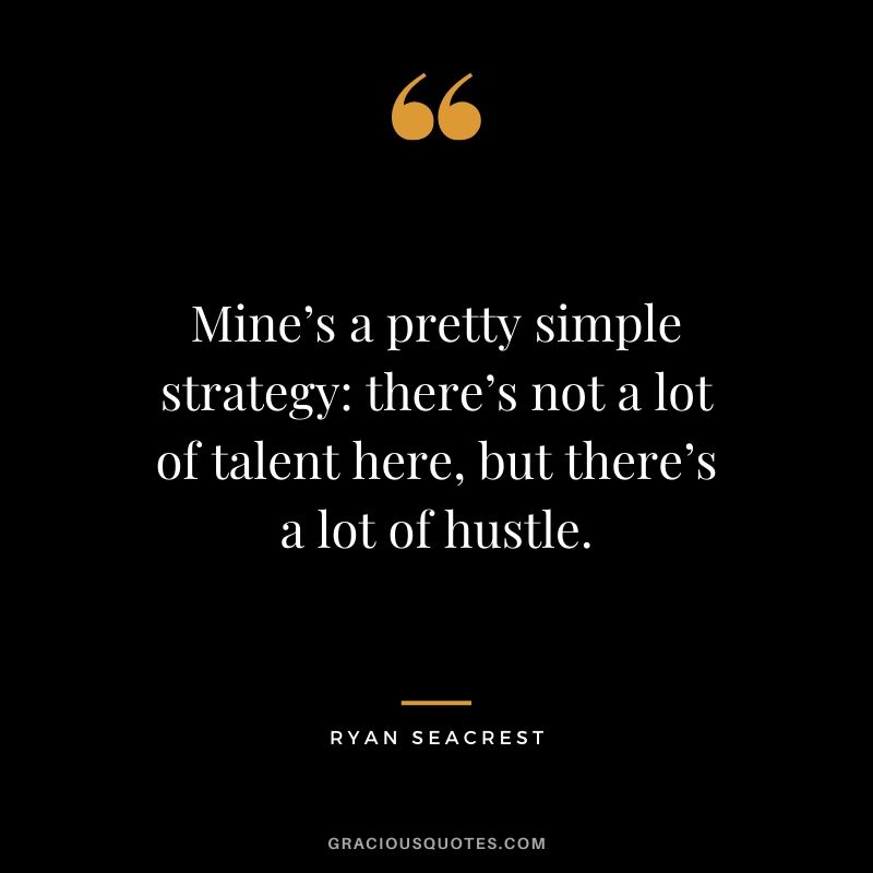 Mine’s a pretty simple strategy - there’s not a lot of talent here, but there’s a lot of hustle. - Ryan Seacrest