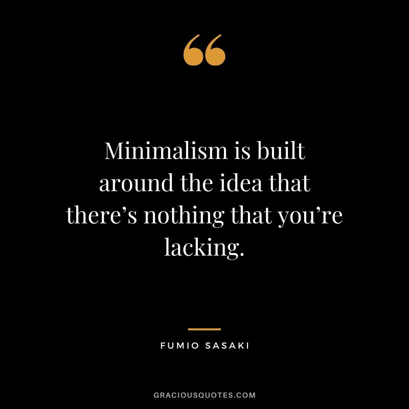 Minimalism is built around the idea that there’s nothing that you’re lacking. - Fumio Sasaki