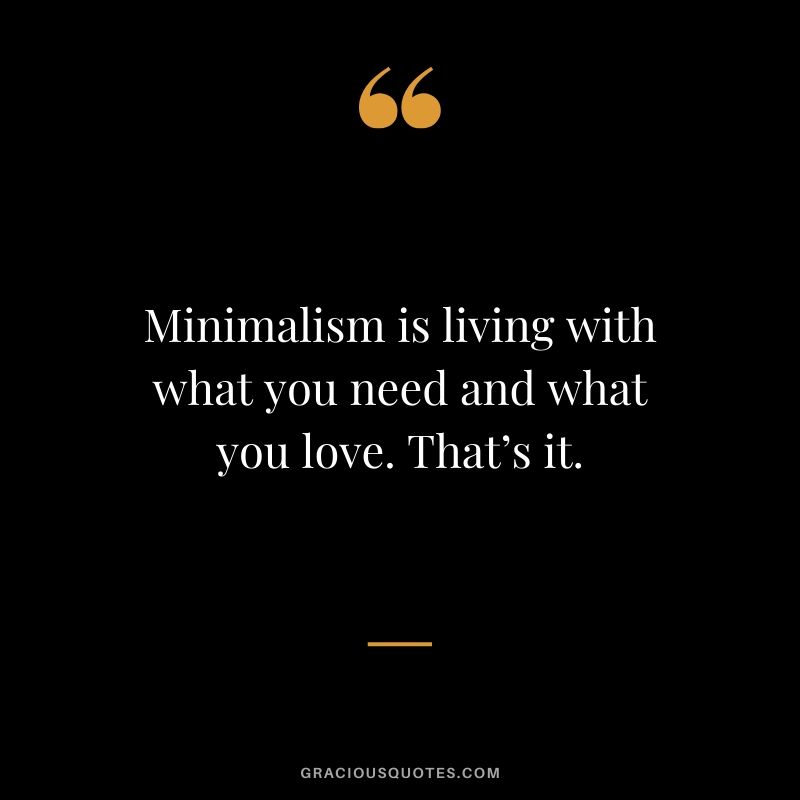 Minimalism is living with what you need and what you love. That’s it.