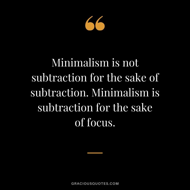 Minimalism is not subtraction for the sake of subtraction. Minimalism is subtraction for the sake of focus.