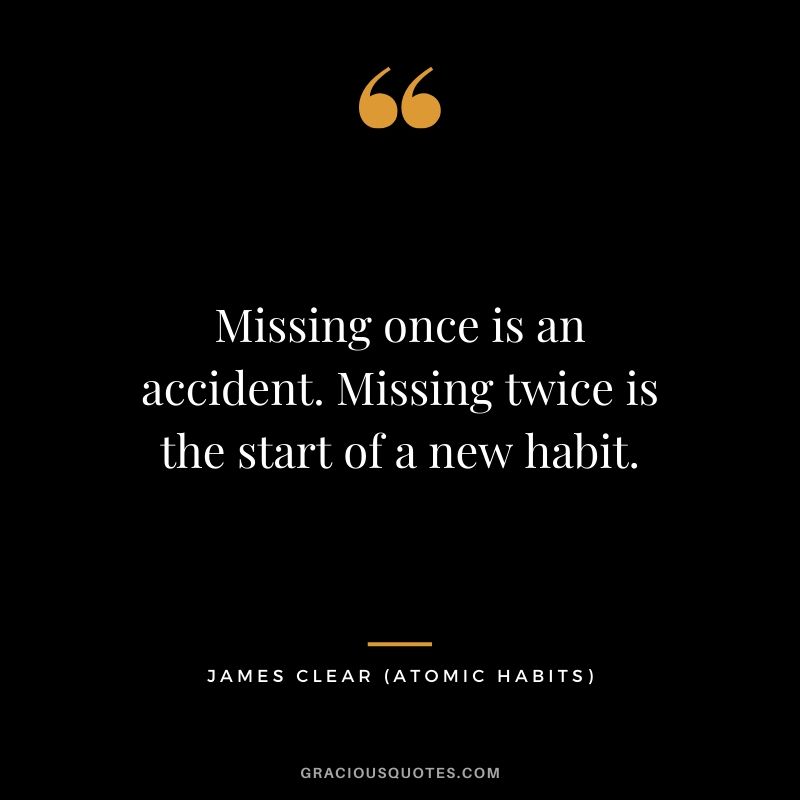 Missing once is an accident. Missing twice is the start of a new habit.