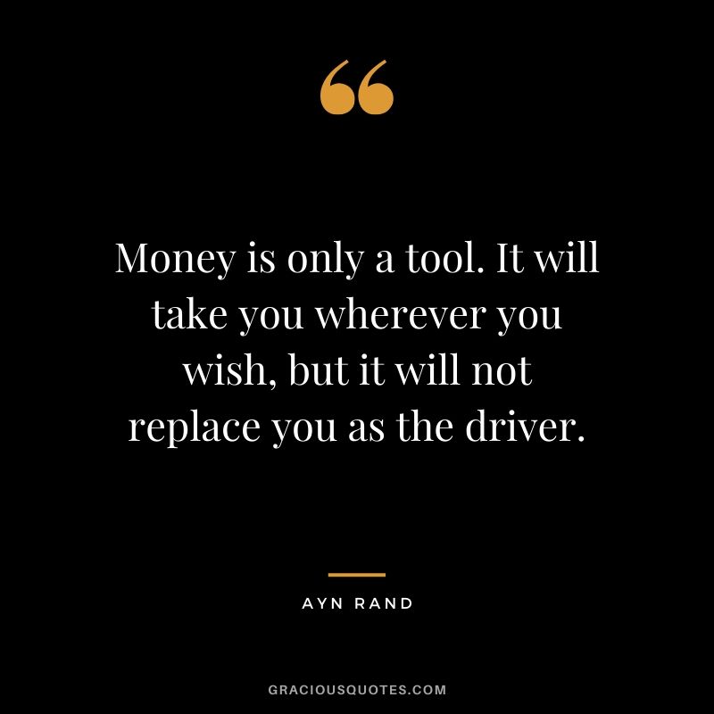 Money is only a tool. It will take you wherever you wish, but it will not replace you as the driver. - Ayn Rand