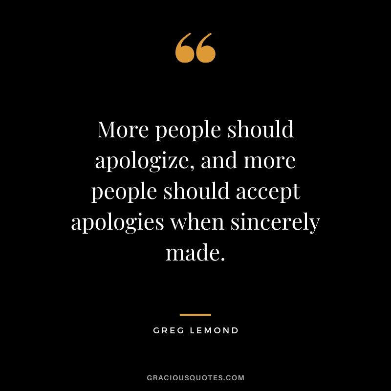 More people should apologize, and more people should accept apologies when sincerely made. - Greg Lemond