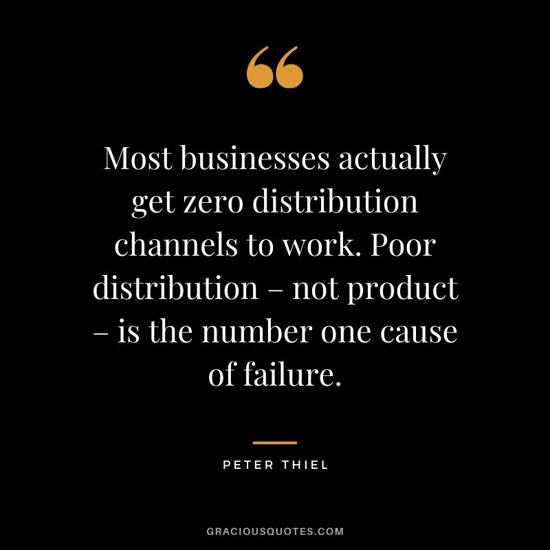 Most businesses actually get zero distribution channels to work. Poor distribution – not product – is the number one cause of failure. - Peter Thiel