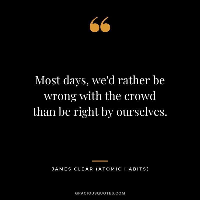 Most days, we'd rather be wrong with the crowd than be right by ourselves.
