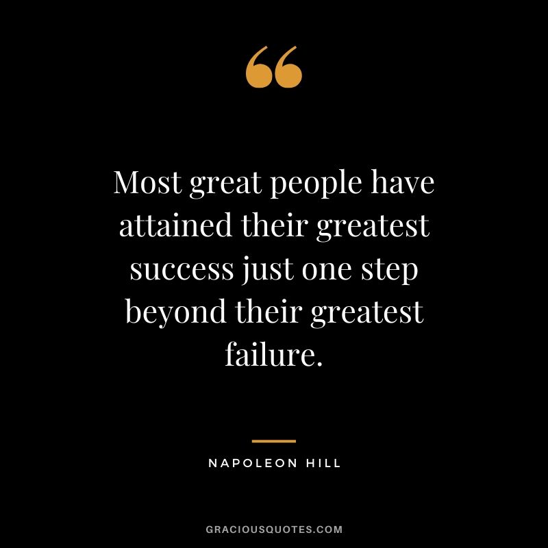 Most great people have attained their greatest success just one step beyond their greatest failure. - Napoleon Hill