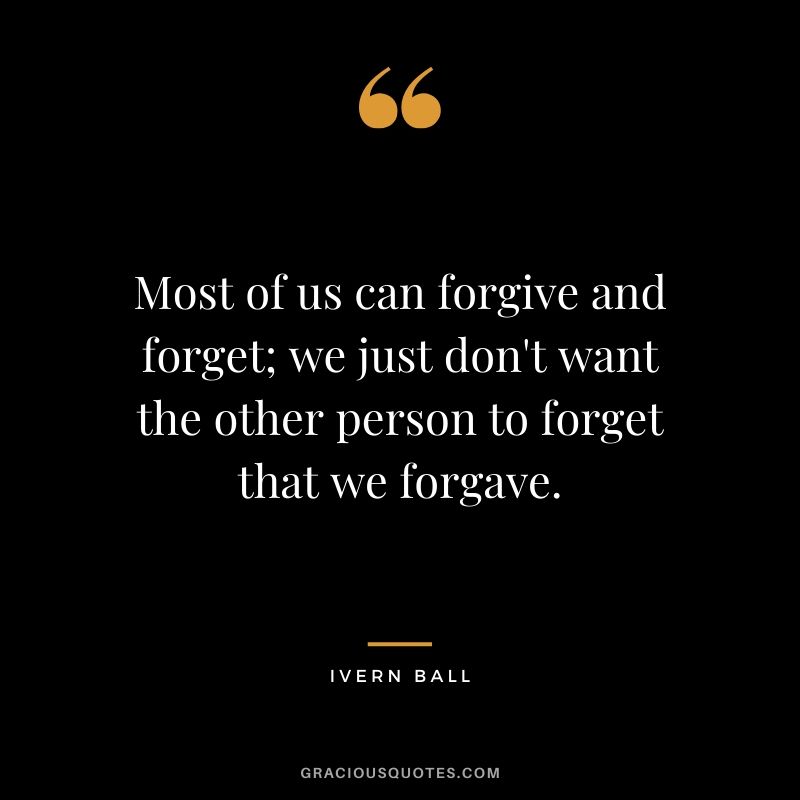 Most of us can forgive and forget; we just don't want the other person to forget that we forgave. - Ivern Ball