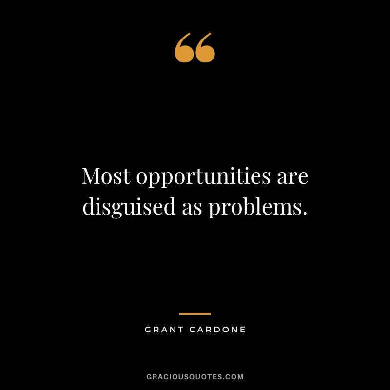 Most opportunities are disguised as problems.