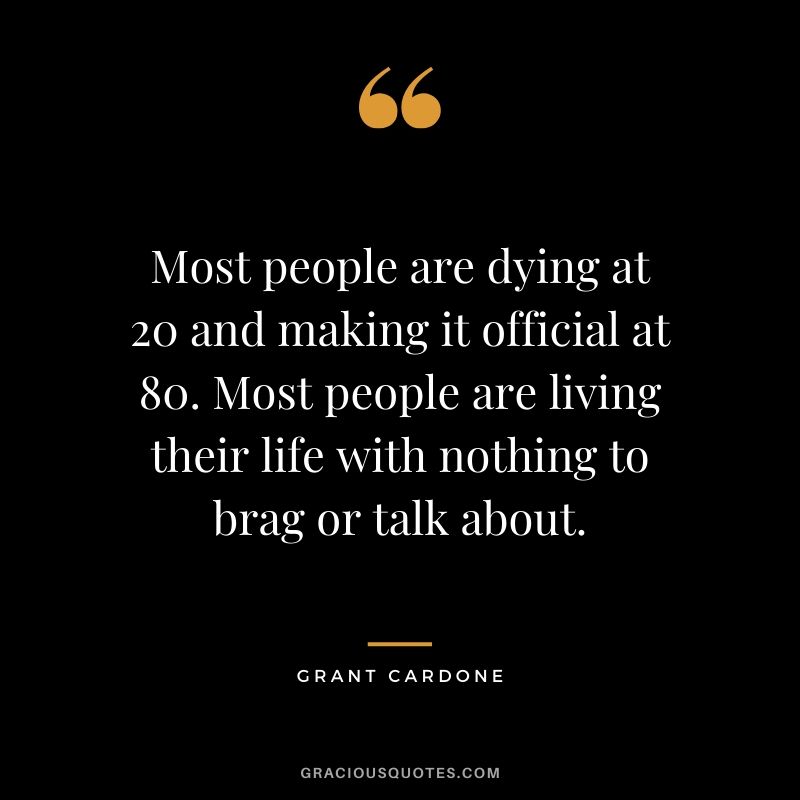 Most people are dying at 20 and making it official at 80. Most people are living their life with nothing to brag or talk about.