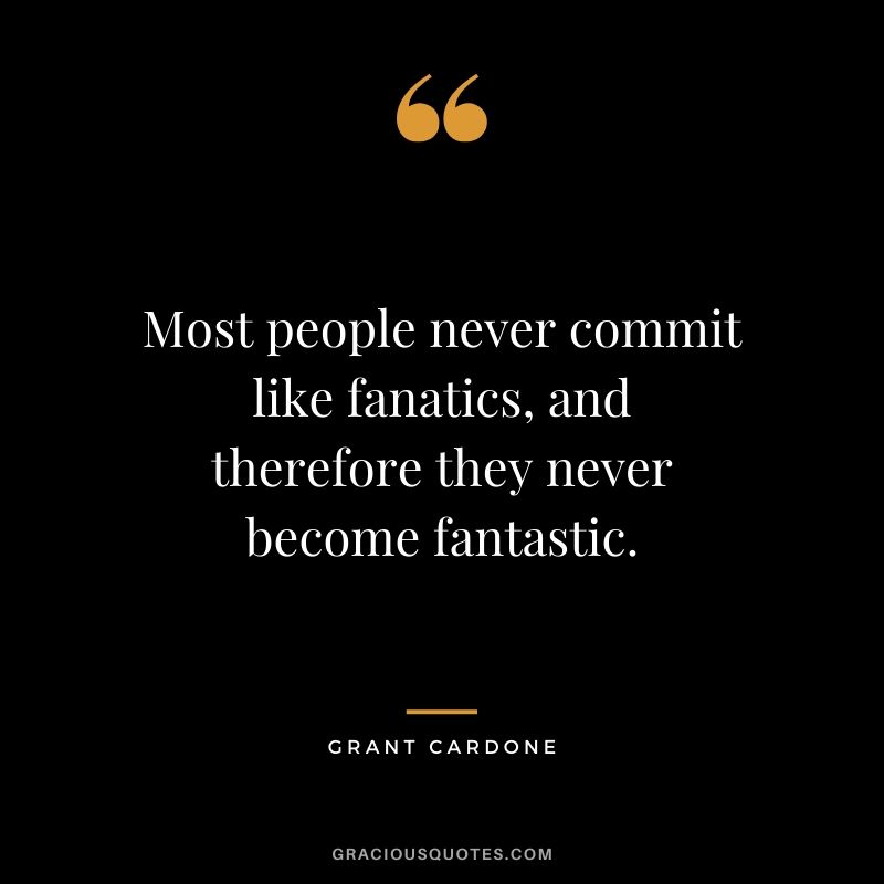 Most people never commit like fanatics, and therefore they never become fantastic.