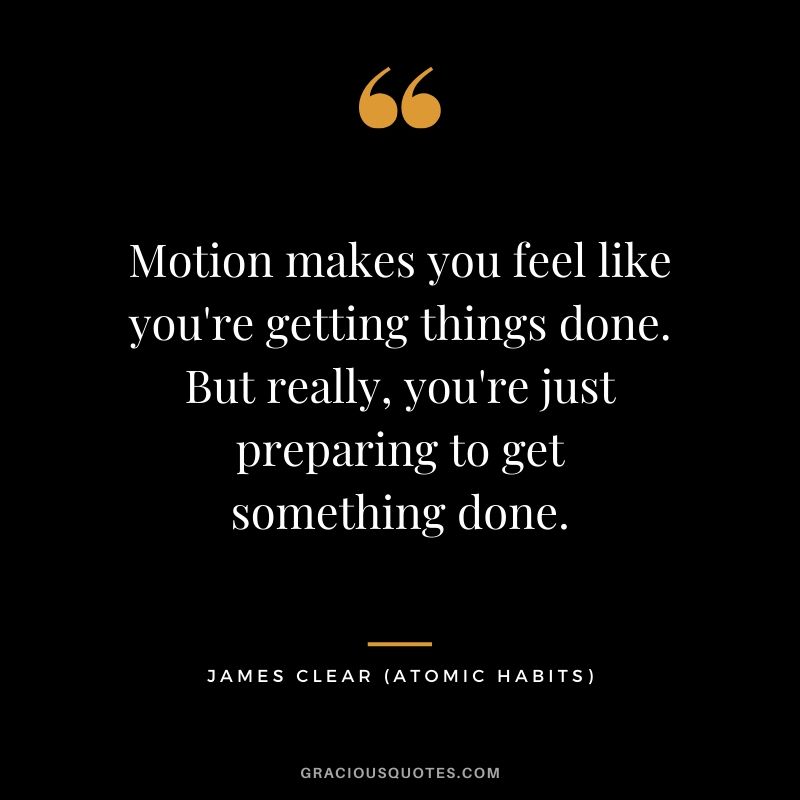Motion makes you feel like you're getting things done. But really, you're just preparing to get something done.