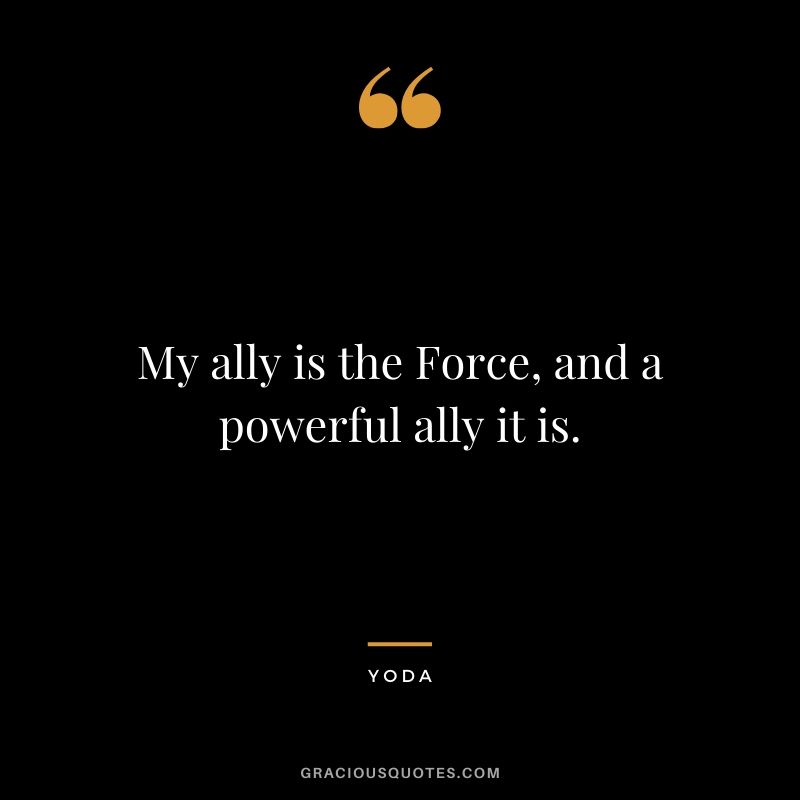 My ally is the Force, and a powerful ally it is. - Yoda