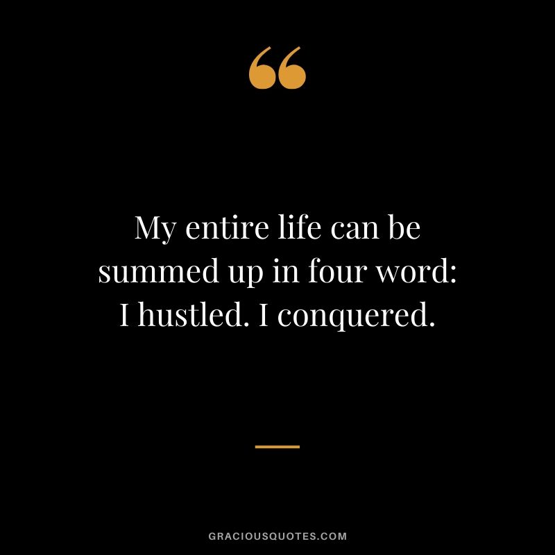 My entire life can be summed up in four word - I hustled. I conquered.
