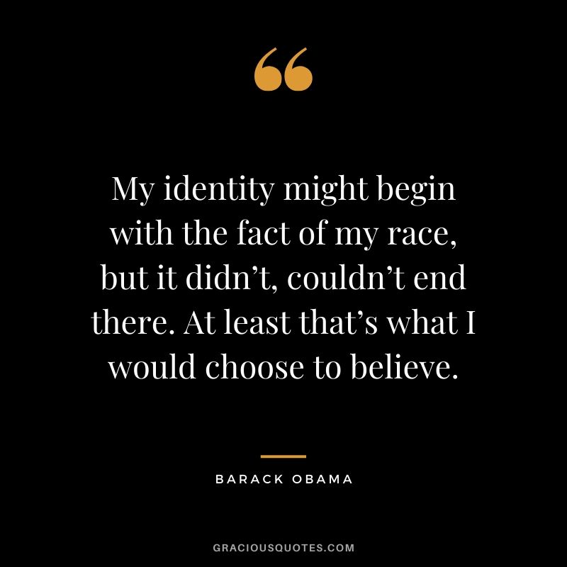 My identity might begin with the fact of my race, but it didn’t, couldn’t end there. At least that’s what I would choose to believe.
