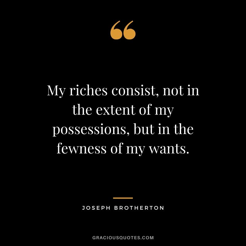 My riches consist, not in the extent of my possessions, but in the fewness of my wants. - Joesph Brotherton