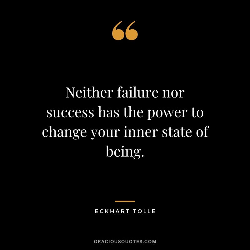 Neither failure nor success has the power to change your inner state of being. - Eckhart Tolle