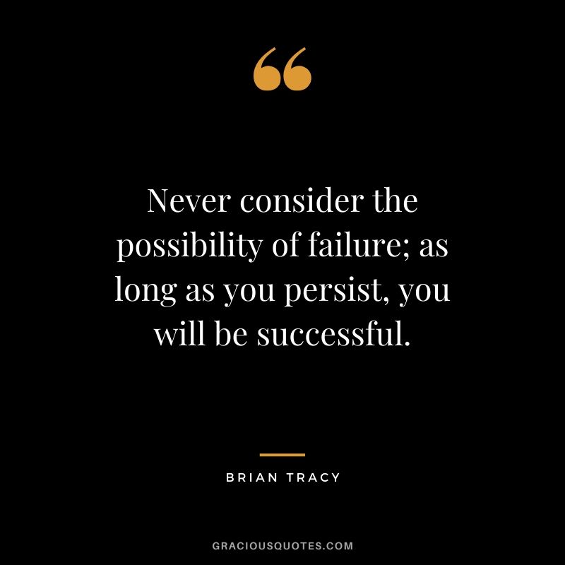 Never consider the possibility of failure; as long as you persist, you will be successful. - Brian Tracy