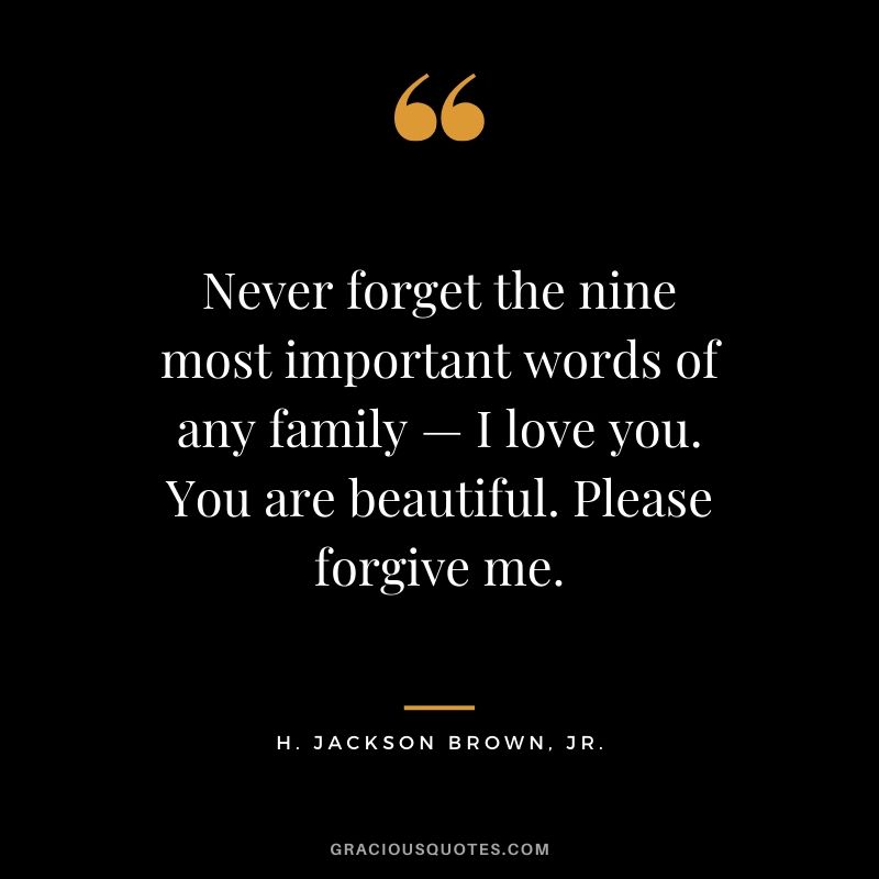 Never forget the nine most important words of any family — I love you. You are beautiful. Please forgive me. - H. Jackson Brown. Jr.