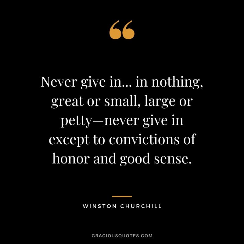 Never give in... in nothing, great or small, large or petty—never give in except to convictions of honor and good sense.
