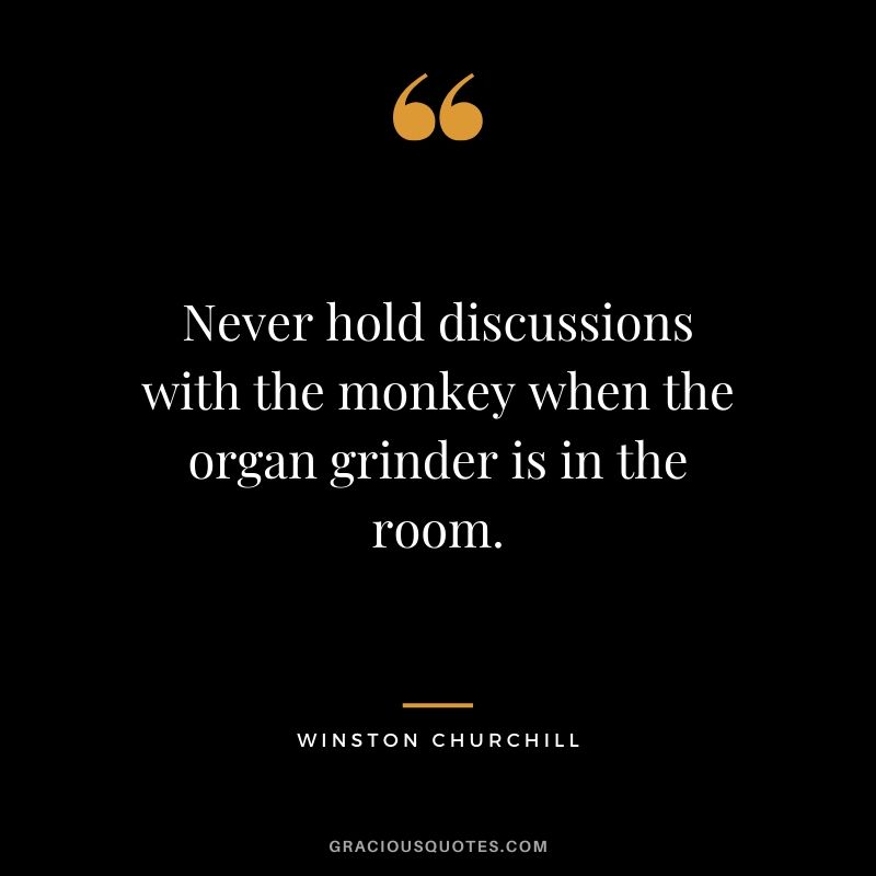 Never hold discussions with the monkey when the organ grinder is in the room.
