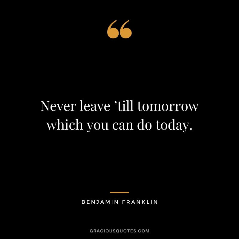 Never leave ’till tomorrow which you can do today. - Benjamin Franklin