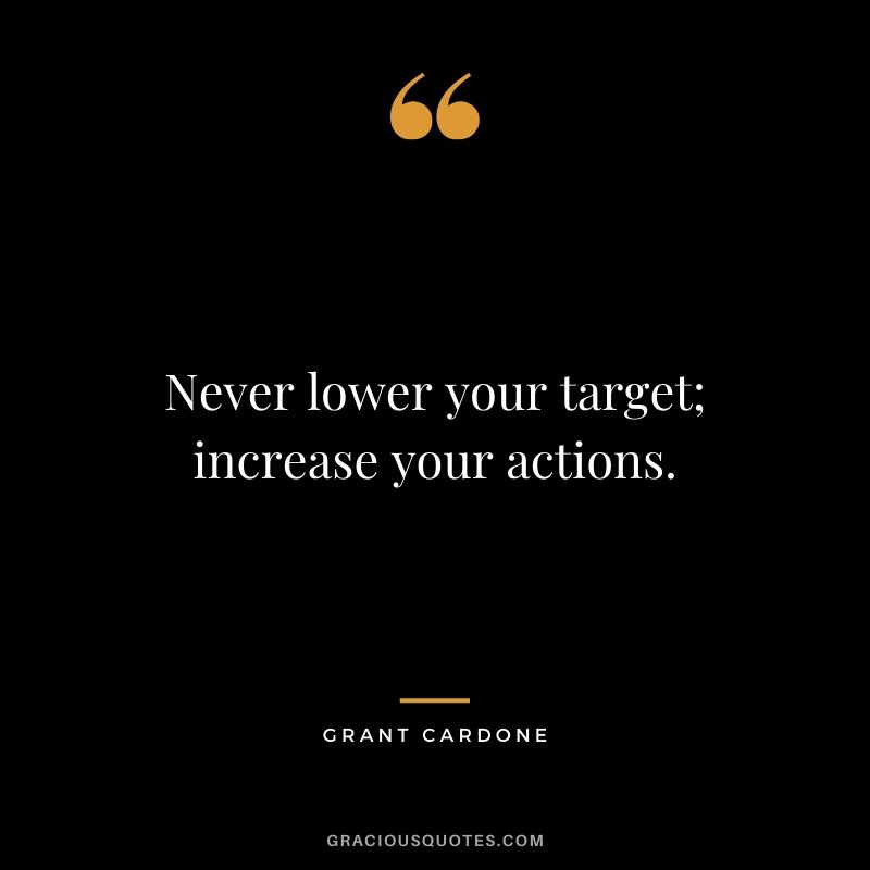 Never lower your target; increase your actions.
