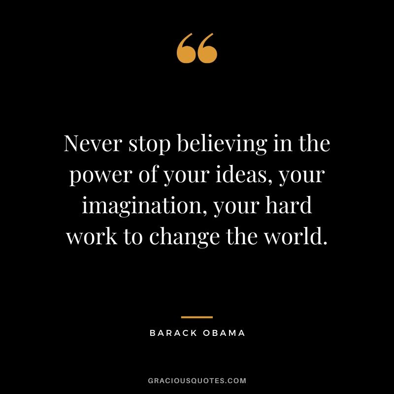 Never stop believing in the power of your ideas, your imagination, your hard work to change the world.