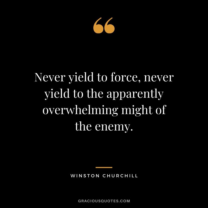 Never yield to force, never yield to the apparently overwhelming might of the enemy.