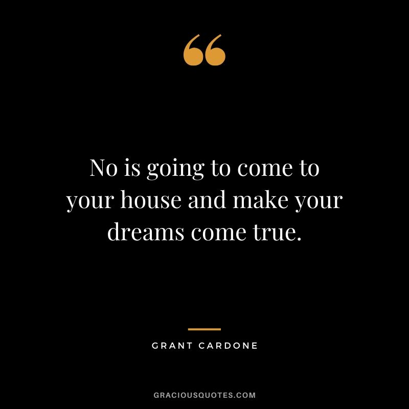 No is going to come to your house and make your dreams come true.