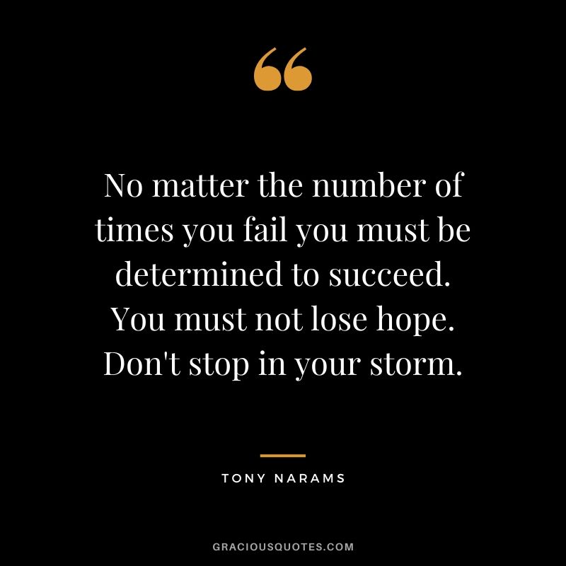 No matter the number of times you fail you must be determined to succeed. You must not lose hope. Don't stop in your storm. - Tony Narams